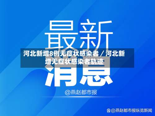 河北新增8例无症状感染者／河北新增无症状感染者轨迹-第2张图片