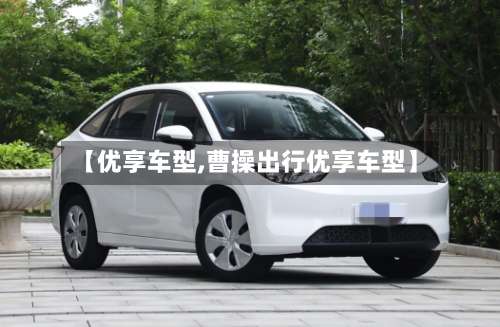 【优享车型,曹操出行优享车型】-第1张图片