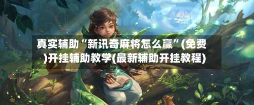 真实辅助“新讯奇麻将怎么赢”(免费)开挂辅助教学(最新辅助开挂教程)-第1张图片