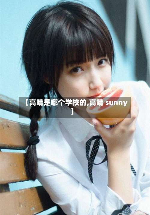 【高晴是哪个学校的,高晴 sunny】-第1张图片
