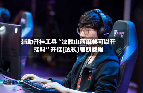 辅助开挂工具“决胜山西麻将可以开挂吗”开挂(透视)辅助教程-第1张图片