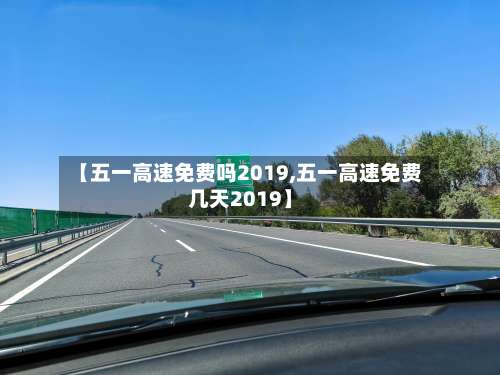 【五一高速免费吗2019,五一高速免费几天2019】-第1张图片