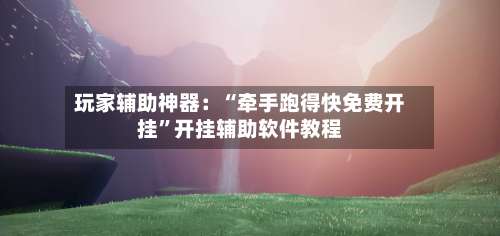 玩家辅助神器：“牵手跑得快免费开挂	”开挂辅助软件教程-第2张图片