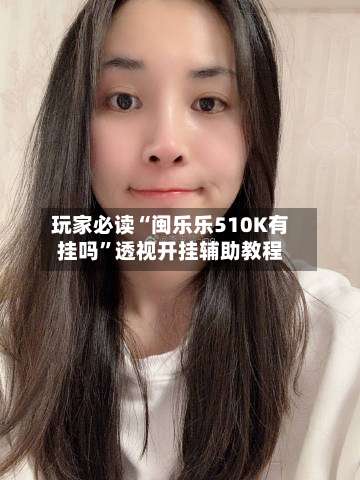 玩家必读“闽乐乐510K有挂吗”透视开挂辅助教程-第1张图片