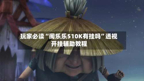 玩家必读“闽乐乐510K有挂吗”透视开挂辅助教程-第2张图片