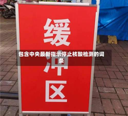 包含中央最新指示停止核酸检测的词条-第1张图片