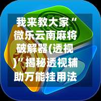 我来教大家“微乐云南麻将破解器(透视)	”揭秘透视辅助万能挂用法-第1张图片