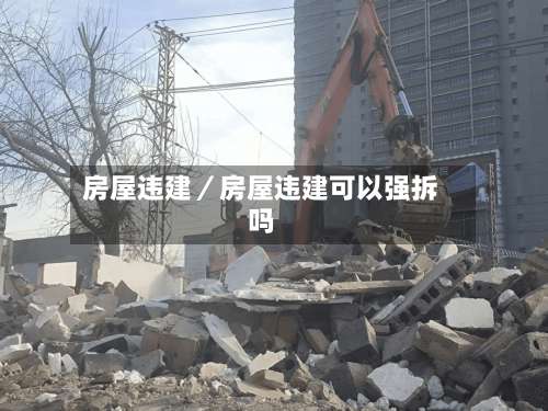 房屋违建/房屋违建可以强拆吗-第1张图片