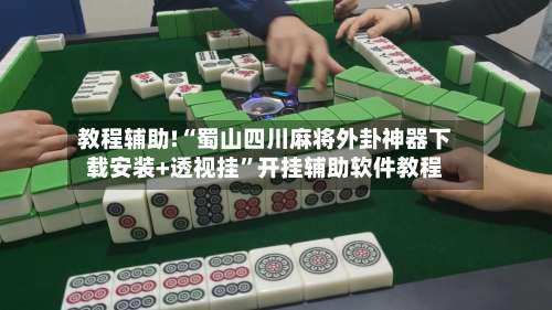 教程辅助!“蜀山四川麻将外卦神器下载安装+透视挂	”开挂辅助软件教程-第1张图片