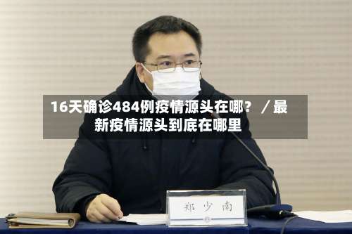16天确诊484例疫情源头在哪？／最新疫情源头到底在哪里-第2张图片