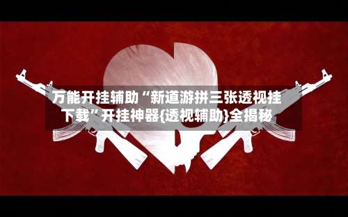 万能开挂辅助“新道游拼三张透视挂下载	”开挂神器{透视辅助}全揭秘-第2张图片