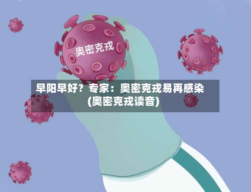 早阳早好?专家:奥密克戎易再感染(奥密克戎读音)-第1张图片