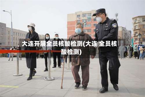 大连开展全员核酸检测(大连 全员核酸检测)-第2张图片