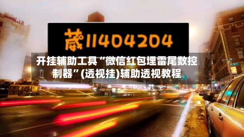 开挂辅助工具“微信红包埋雷尾数控制器	”(透视挂)辅助透视教程-第1张图片