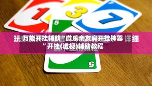 万能开挂辅助“微乐亲友房开挂神器	”开挂(透视)辅助教程-第1张图片