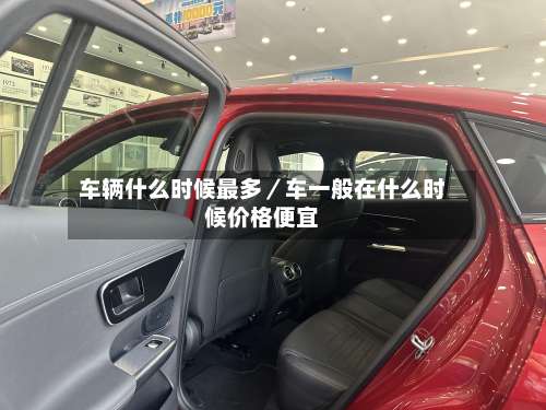 车辆什么时候最多／车一般在什么时候价格便宜-第2张图片