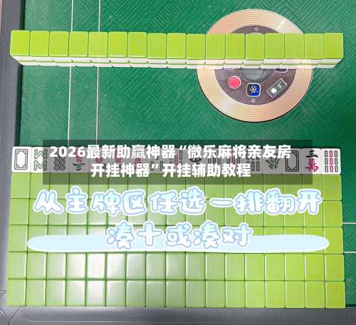 2026最新助赢神器“微乐麻将亲友房开挂神器”开挂辅助教程-第1张图片