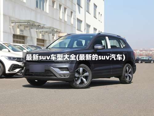 最新suv车型大全(最新的suv汽车)-第1张图片