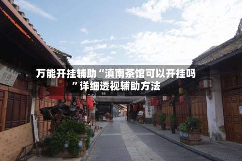 万能开挂辅助“滇南茶馆可以开挂吗	”详细透视辅助方法-第2张图片