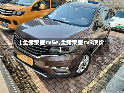 【全新荣威rx5e,全新荣威rx3底价】-第1张图片