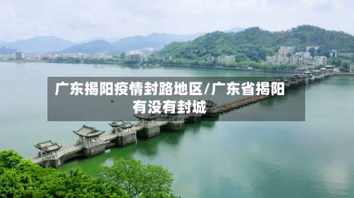 广东揭阳疫情封路地区/广东省揭阳有没有封城-第1张图片