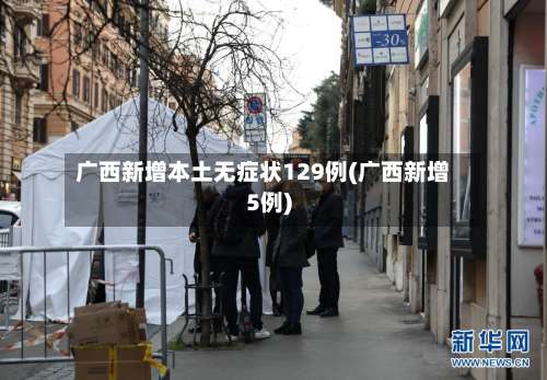 广西新增本土无症状129例(广西新增5例)-第3张图片