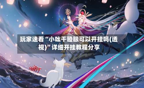 玩家速看“小吆干瞪眼可以开挂吗(透视)”详细开挂教程分享-第1张图片