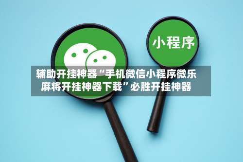 辅助开挂神器“手机微信小程序微乐麻将开挂神器下载”必胜开挂神器-第1张图片