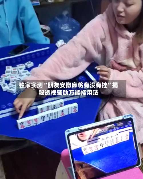 独家实测“朋友安徽麻将有没有挂	”揭秘透视辅助万能挂用法-第2张图片