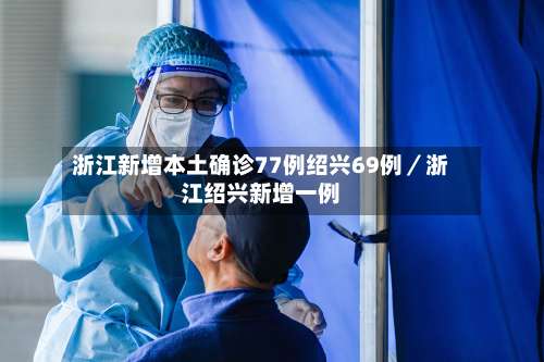 浙江新增本土确诊77例绍兴69例/浙江绍兴新增一例-第1张图片