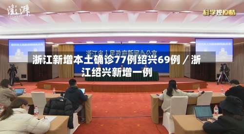 浙江新增本土确诊77例绍兴69例/浙江绍兴新增一例-第3张图片