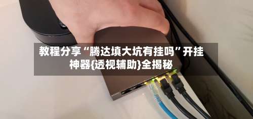 教程分享“腾达填大坑有挂吗	”开挂神器{透视辅助}全揭秘-第3张图片