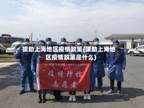 援助上海地区疫情政策(援助上海地区疫情政策是什么)-第1张图片