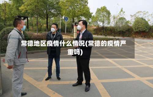 常德地区疫情什么情况(常德的疫情严重吗)-第1张图片