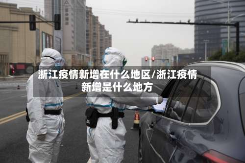 浙江疫情新增在什么地区/浙江疫情新增是什么地方-第3张图片