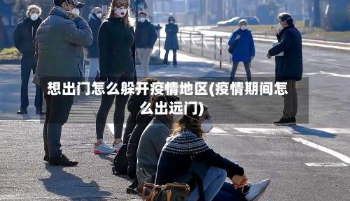 想出门怎么躲开疫情地区(疫情期间怎么出远门)-第2张图片