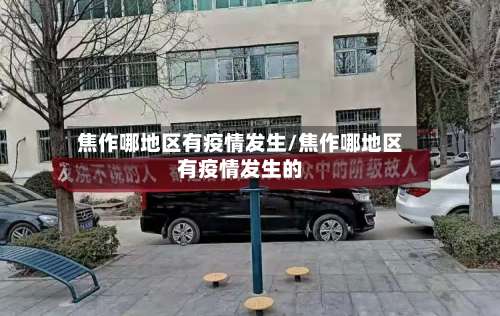 焦作哪地区有疫情发生/焦作哪地区有疫情发生的-第3张图片