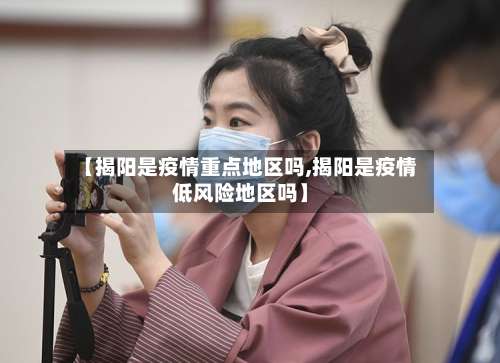 【揭阳是疫情重点地区吗,揭阳是疫情低风险地区吗】-第3张图片