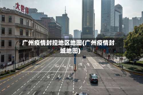 广州疫情封控地区地图(广州疫情封城地图)-第1张图片
