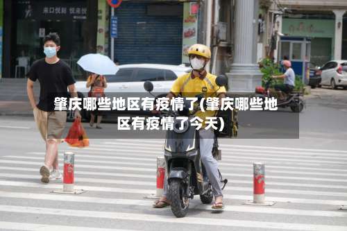 肇庆哪些地区有疫情了(肇庆哪些地区有疫情了今天)-第1张图片