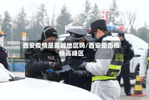 西安疫情是高峰地区吗/西安是否疫情高峰区-第1张图片