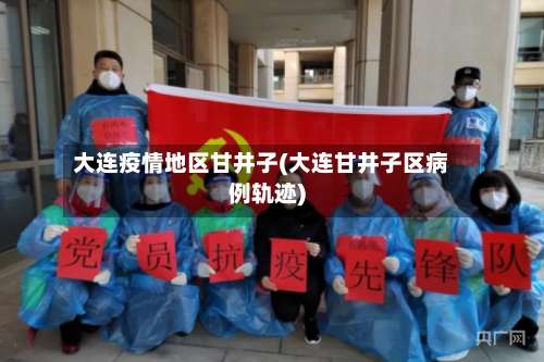 大连疫情地区甘井子(大连甘井子区病例轨迹)-第1张图片