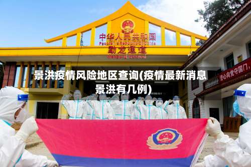 景洪疫情风险地区查询(疫情最新消息景洪有几例)-第1张图片