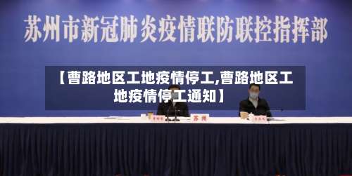 【曹路地区工地疫情停工,曹路地区工地疫情停工通知】-第1张图片