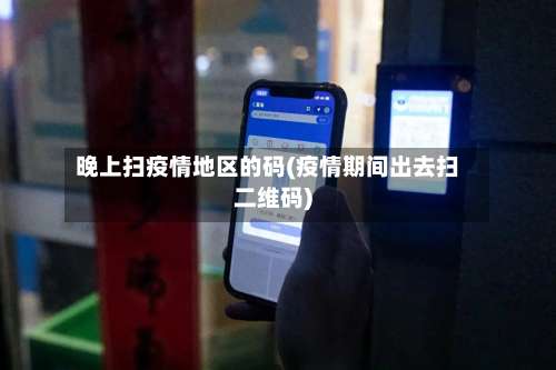 晚上扫疫情地区的码(疫情期间出去扫二维码)-第3张图片