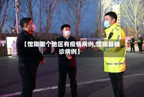 【馆陶哪个地区有疫情病例,馆陶县确诊病例】-第1张图片