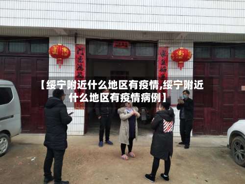 【绥宁附近什么地区有疫情,绥宁附近什么地区有疫情病例】-第3张图片