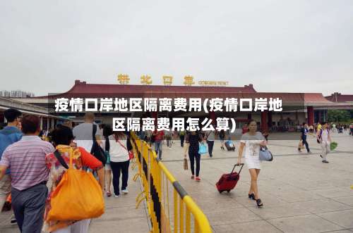 疫情口岸地区隔离费用(疫情口岸地区隔离费用怎么算)-第1张图片
