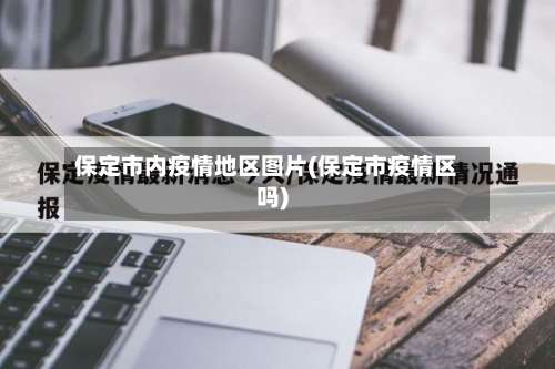 保定市内疫情地区图片(保定市疫情区吗)-第1张图片