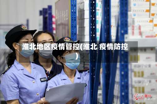 淮北地区疫情管控(淮北 疫情防控)-第3张图片